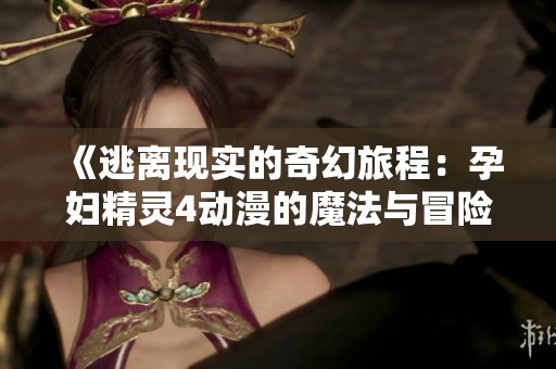 《逃离现实的奇幻旅程：孕妇精灵4动漫的魔法与冒险》