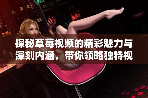 探秘草莓视频的精彩魅力与深刻内涵，带你领略独特视角