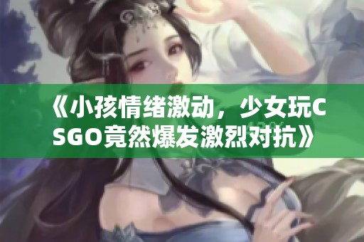《小孩情绪激动，少女玩CSGO竟然爆发激烈对抗》