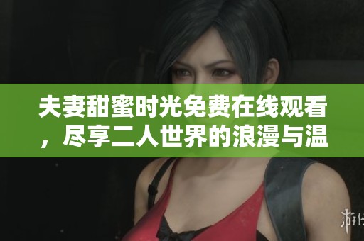 夫妻甜蜜时光免费在线观看，尽享二人世界的浪漫与温馨