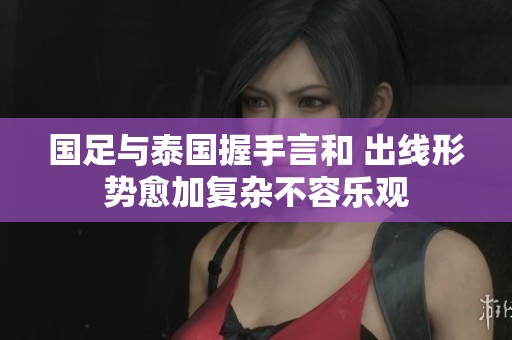 国足与泰国握手言和 出线形势愈加复杂不容乐观