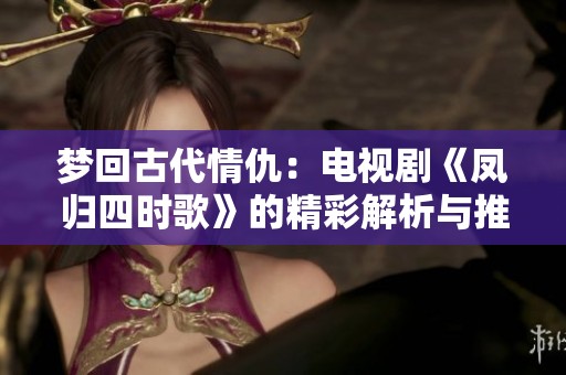 梦回古代情仇：电视剧《凤归四时歌》的精彩解析与推荐
