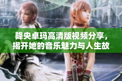 降央卓玛高清版视频分享，揭开她的音乐魅力与人生故事