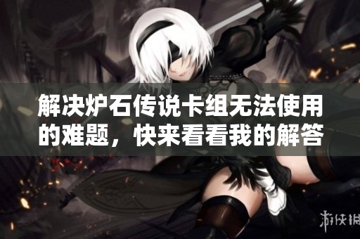 解决炉石传说卡组无法使用的难题，快来看看我的解答！