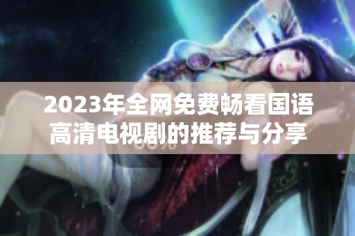 2023年全网免费畅看国语高清电视剧的推荐与分享