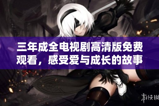 三年成全电视剧高清版免费观看，感受爱与成长的故事
