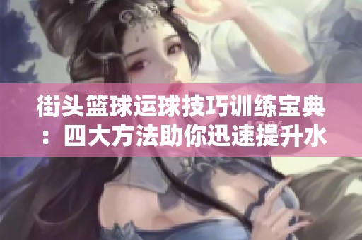 街头篮球运球技巧训练宝典：四大方法助你迅速提升水平