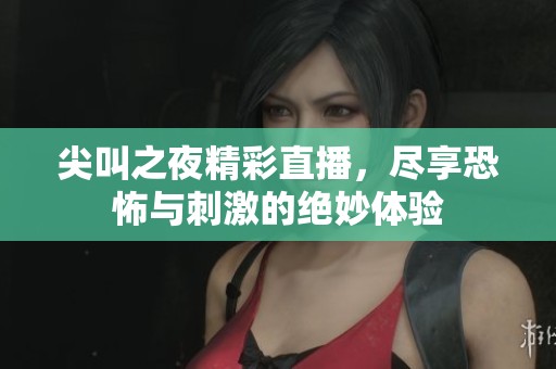 尖叫之夜精彩直播，尽享恐怖与刺激的绝妙体验