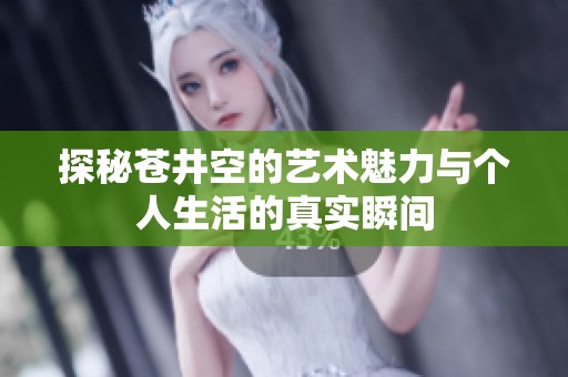 探秘苍井空的艺术魅力与个人生活的真实瞬间