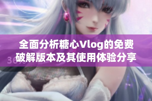 全面分析糖心Vlog的免费破解版本及其使用体验分享