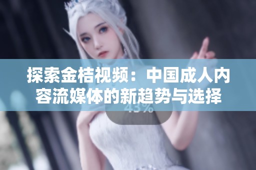 探索金桔视频：中国成人内容流媒体的新趋势与选择