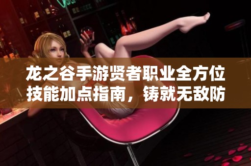 龙之谷手游贤者职业全方位技能加点指南，铸就无敌防御坦克