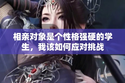 相亲对象是个性格强硬的学生，我该如何应对挑战