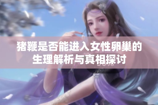 猪鞭是否能进入女性卵巢的生理解析与真相探讨