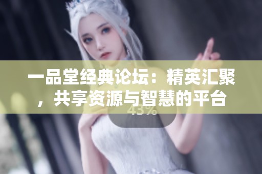 一品堂经典论坛：精英汇聚，共享资源与智慧的平台