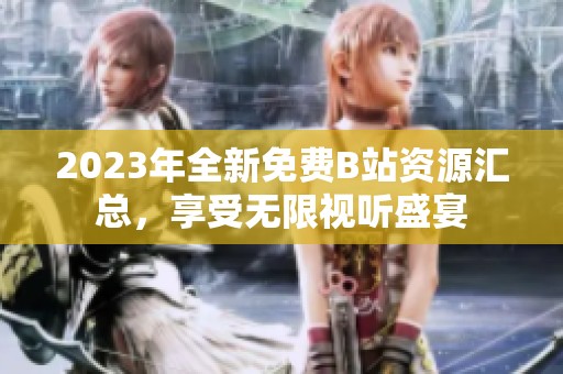2023年全新免费B站资源汇总，享受无限视听盛宴