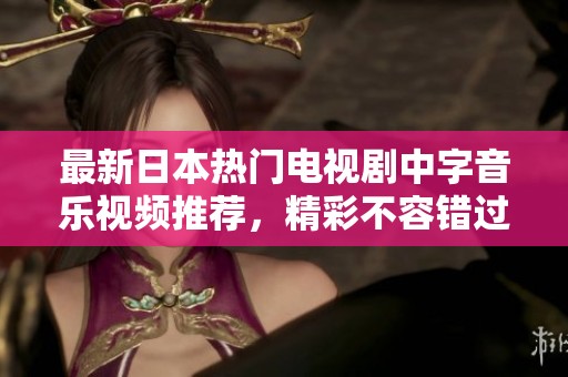 最新日本热门电视剧中字音乐视频推荐，精彩不容错过！