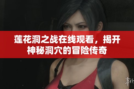 莲花洞之战在线观看，揭开神秘洞穴的冒险传奇