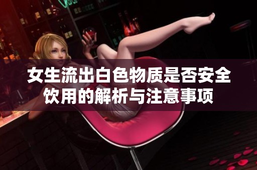 女生流出白色物质是否安全饮用的解析与注意事项