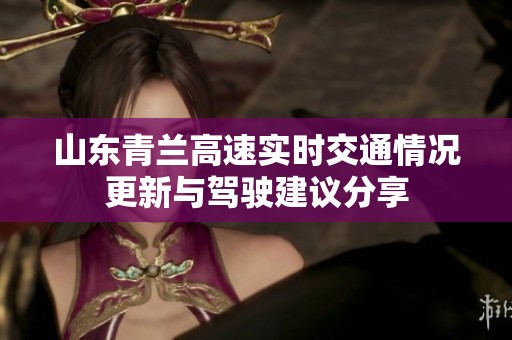 山东青兰高速实时交通情况更新与驾驶建议分享