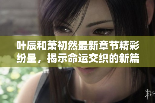 叶辰和萧初然最新章节精彩纷呈，揭示命运交织的新篇章