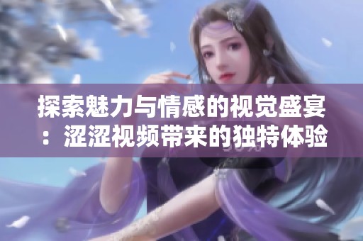 探索魅力与情感的视觉盛宴：涩涩视频带来的独特体验