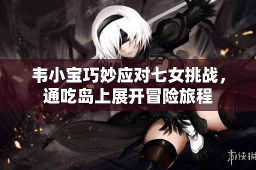 韦小宝巧妙应对七女挑战，通吃岛上展开冒险旅程