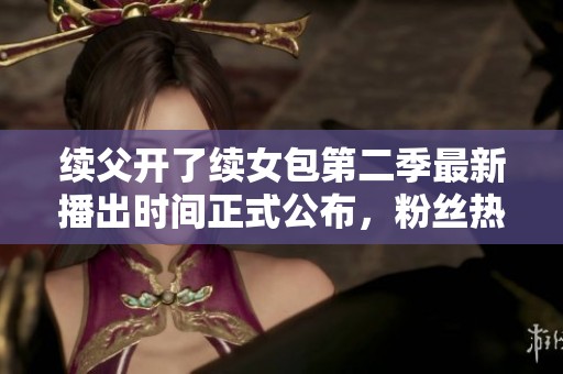 续父开了续女包第二季最新播出时间正式公布，粉丝热切期待