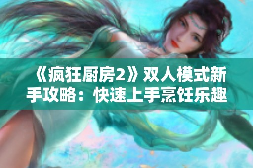 《疯狂厨房2》双人模式新手攻略：快速上手烹饪乐趣指南