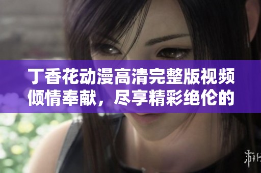 丁香花动漫高清完整版视频倾情奉献，尽享精彩绝伦的视听盛宴