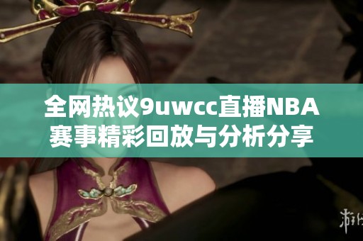 全网热议9uwcc直播NBA赛事精彩回放与分析分享