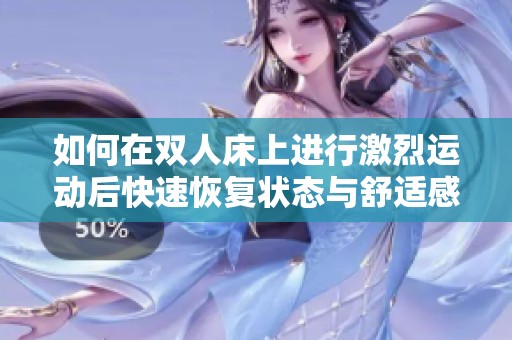 如何在双人床上进行激烈运动后快速恢复状态与舒适感