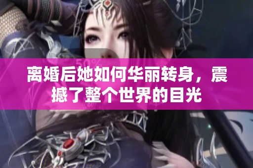 离婚后她如何华丽转身，震撼了整个世界的目光