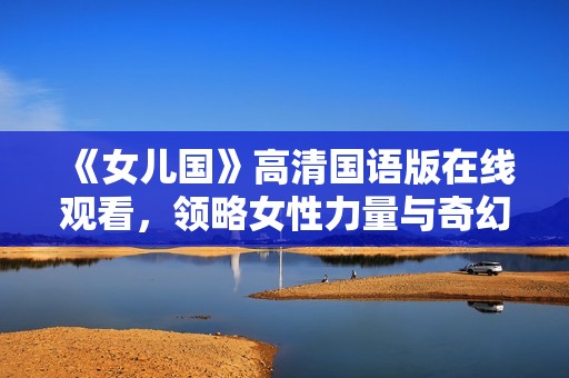 《女儿国》高清国语版在线观看，领略女性力量与奇幻冒险