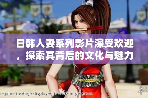 日韩人妻系列影片深受欢迎，探索其背后的文化与魅力