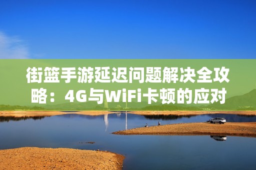 街篮手游延迟问题解决全攻略：4G与WiFi卡顿的应对策略详解