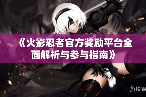 《火影忍者官方奖励平台全面解析与参与指南》