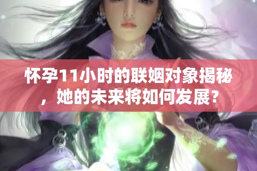 怀孕11小时的联姻对象揭秘，她的未来将如何发展？