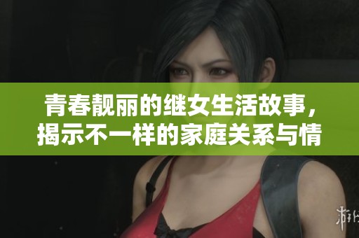 青春靓丽的继女生活故事，揭示不一样的家庭关系与情感纠葛