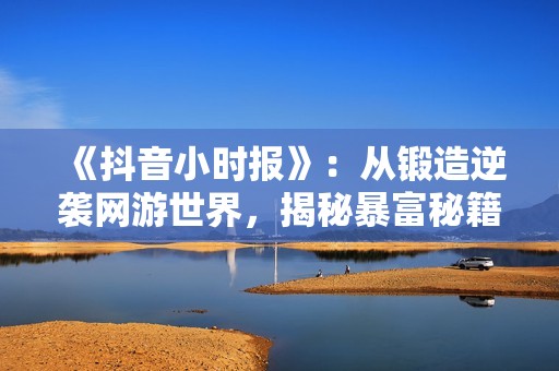 《抖音小时报》：从锻造逆袭网游世界，揭秘暴富秘籍与奇遇故事