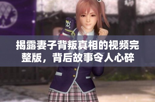 揭露妻子背叛真相的视频完整版，背后故事令人心碎