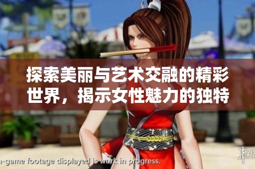 探索美丽与艺术交融的精彩世界，揭示女性魅力的独特瞬间