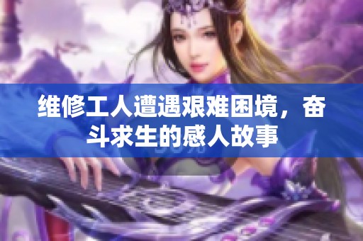 维修工人遭遇艰难困境，奋斗求生的感人故事