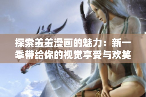 探索羞羞漫画的魅力：新一季带给你的视觉享受与欢笑体验