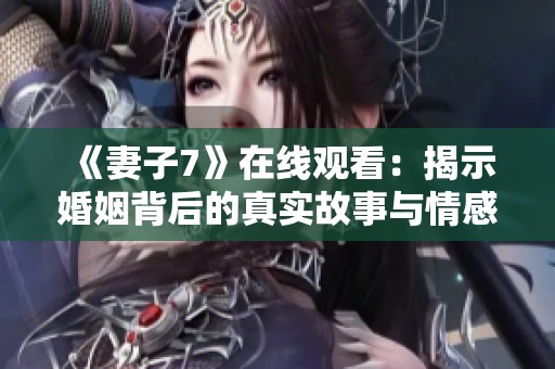 《妻子7》在线观看：揭示婚姻背后的真实故事与情感纠葛