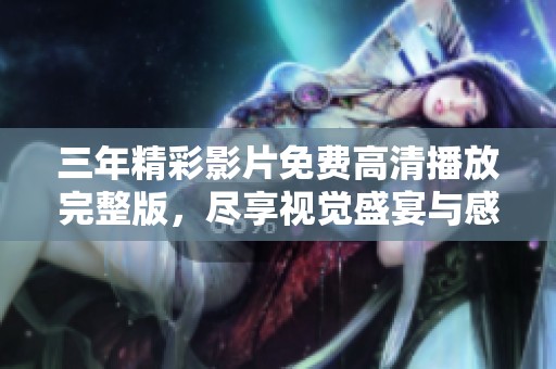 三年精彩影片免费高清播放完整版，尽享视觉盛宴与感动时刻
