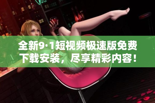 全新9·1短视频极速版免费下载安装，尽享精彩内容！