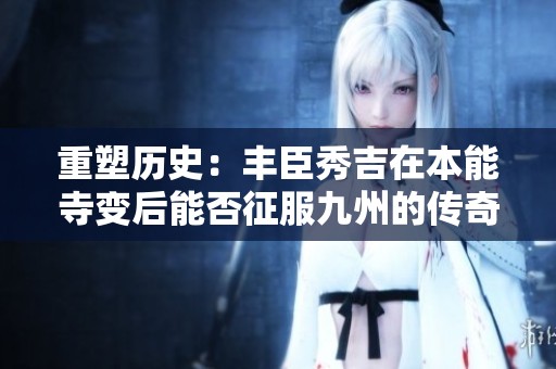 重塑历史：丰臣秀吉在本能寺变后能否征服九州的传奇探讨
