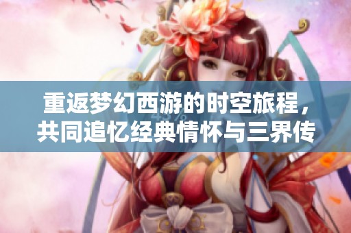 重返梦幻西游的时空旅程，共同追忆经典情怀与三界传奇