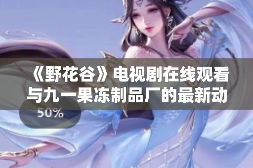 《野花谷》电视剧在线观看与九一果冻制品厂的最新动态分享